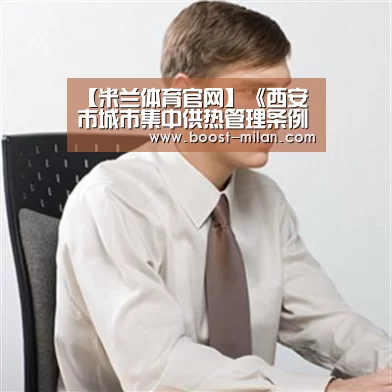 【米兰体育官网】《西安市城市集中供热管理条例》修改座谈会召开(图1) 米兰体育官网