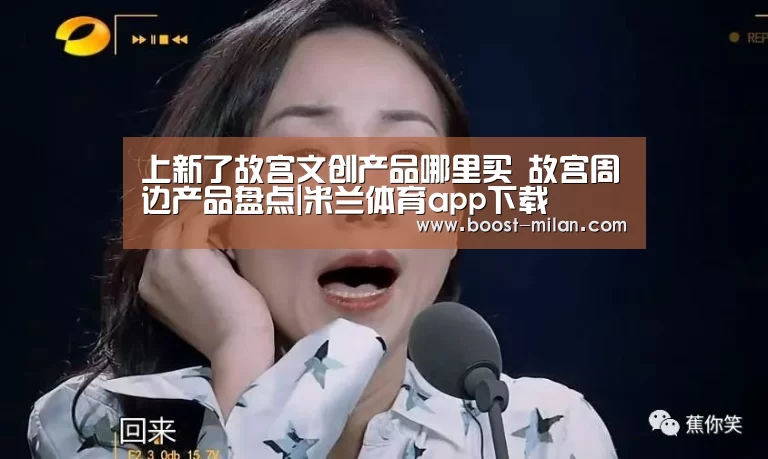 上新了故宫文创产品哪里买 故宫周边产品盘点|米兰体育app下载(图3) MILANSPORT入口