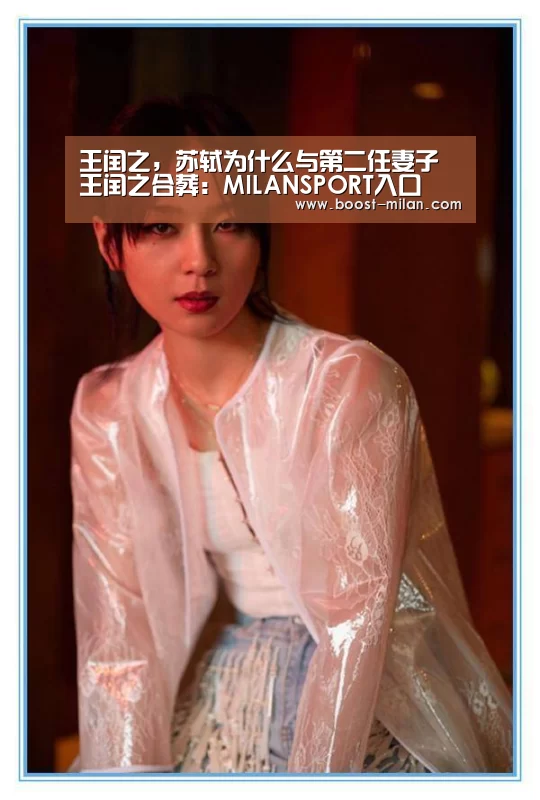 王闰之,苏轼为什么与第二任妻子王闰之合葬:MILANSPORT入口(图1) MILANSPORT入口