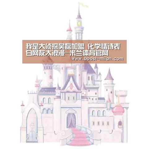 我是大侦探吴磊加盟 化学情诗表白网友太浪漫-米兰体育官网(图3) 米兰体育官网