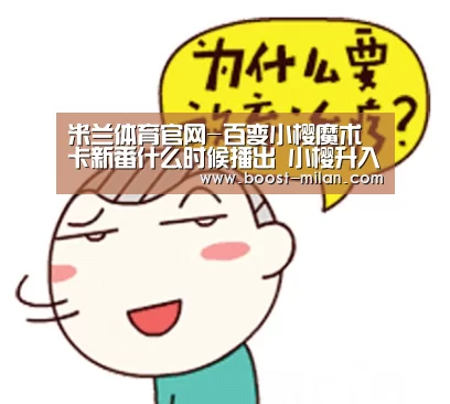 米兰体育官网-百变小樱魔术卡新番什么时候